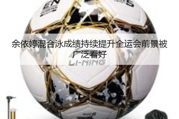 余依婷混合泳成绩持续提升全运会前景被广泛看好
