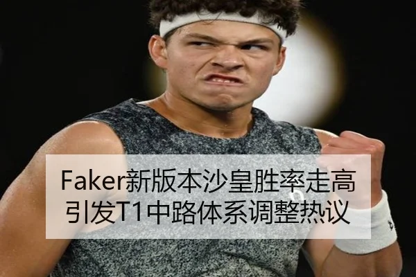 Faker新版本沙皇胜率走高引发T1中路体系调整热议