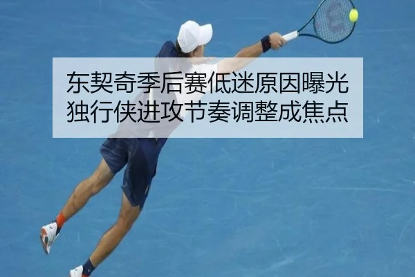 东契奇季后赛低迷原因曝光 独行侠进攻节奏调整成焦点